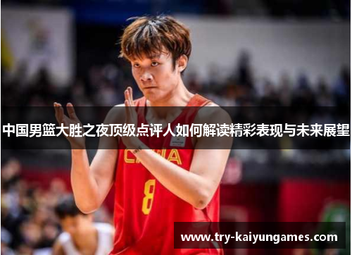中国男篮大胜之夜顶级点评人如何解读精彩表现与未来展望