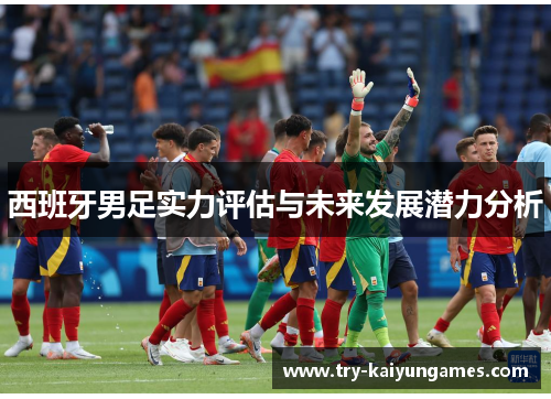 西班牙男足实力评估与未来发展潜力分析 西班牙男足实力评估与未来发展潜力分析