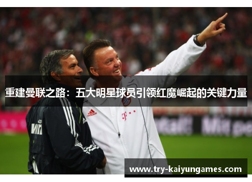 重建曼联之路：五大明星球员引领红魔崛起的关键力量