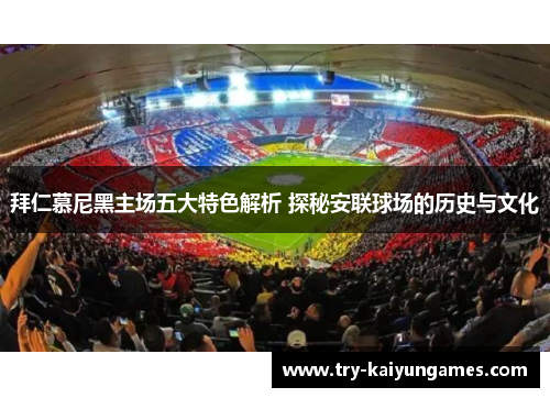 拜仁慕尼黑主场五大特色解析 探秘安联球场的历史与文化