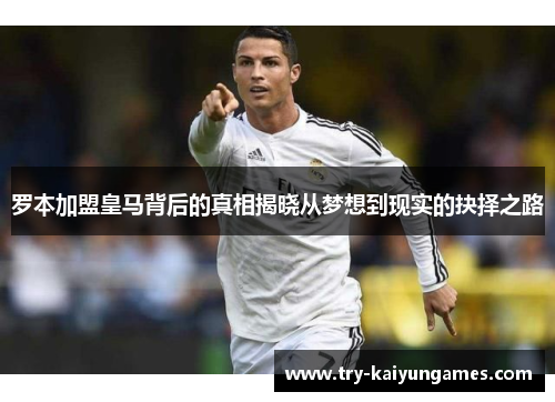 罗本加盟皇马背后的真相揭晓从梦想到现实的抉择之路