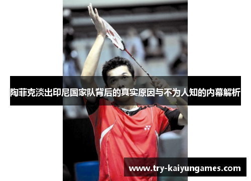 陶菲克淡出印尼国家队背后的真实原因与不为人知的内幕解析 陶菲克淡出印尼国家队背后的真实原因与不为人知的内幕解析