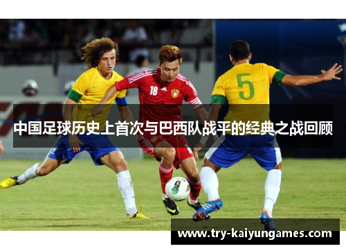 中国足球历史上首次与巴西队战平的经典之战回顾 中国足球历史上首次与巴西队战平的经典之战回顾