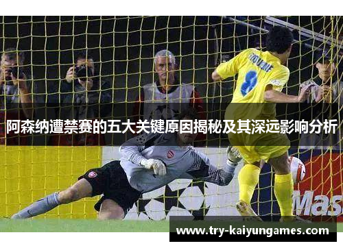 阿森纳遭禁赛的五大关键原因揭秘及其深远影响分析 阿森纳遭禁赛的五大关键原因揭秘及其深远影响分析