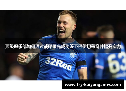 顶级俱乐部如何通过战略眼光成功签下巴伊切蒂奇并提升实力