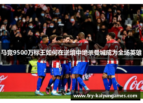马竞9500万标王如何在逆境中绝杀曼城成为全场英雄