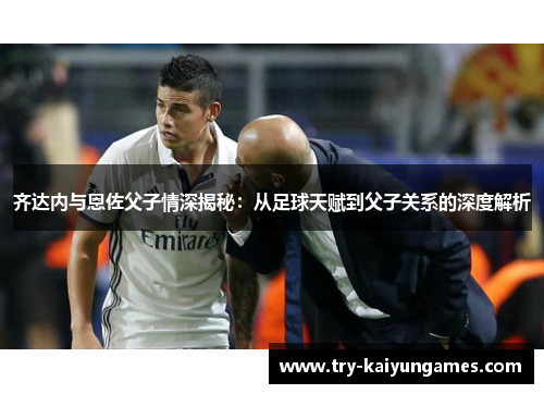 齐达内与恩佐父子情深揭秘：从足球天赋到父子关系的深度解析