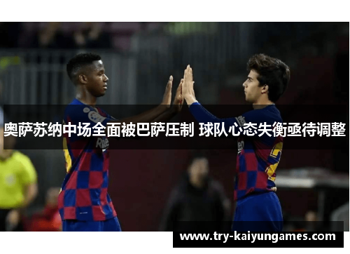 奥萨苏纳中场全面被巴萨压制 球队心态失衡亟待调整