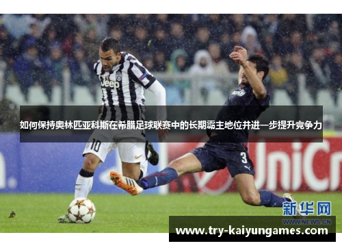 如何保持奥林匹亚科斯在希腊足球联赛中的长期霸主地位并进一步提升竞争力