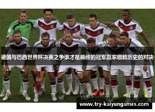 德国与巴西世界杯决赛之争谁才是最终的冠军赢家细数历史的对决 德国与巴西世界杯决赛之争谁才是最终的冠军赢家细数历史的对决