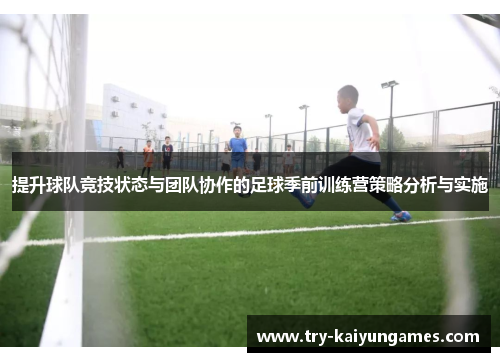 提升球队竞技状态与团队协作的足球季前训练营策略分析与实施