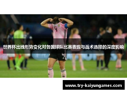 世界杯出线形势变化对各国球队比赛表现与战术选择的深度影响 世界杯出线形势变化对各国球队比赛表现与战术选择的深度影响