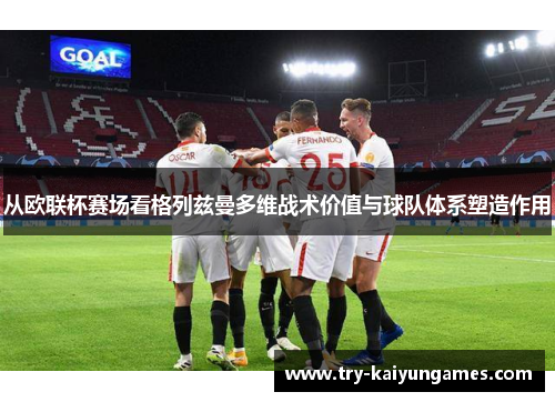 从欧联杯赛场看格列兹曼多维战术价值与球队体系塑造作用 从欧联杯赛场看格列兹曼多维战术价值与球队体系塑造作用