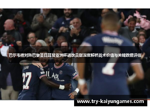 巴尔韦德对阵巴黎圣日耳曼亚洲杯进攻贡献深度解析战术价值与关键数据评估 巴尔韦德对阵巴黎圣日耳曼亚洲杯进攻贡献深度解析战术价值与关键数据评估