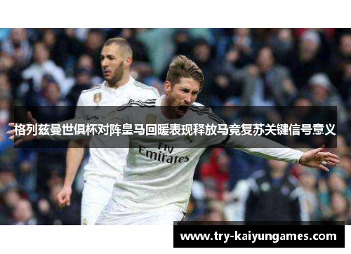 格列兹曼世俱杯对阵皇马回暖表现释放马竞复苏关键信号意义