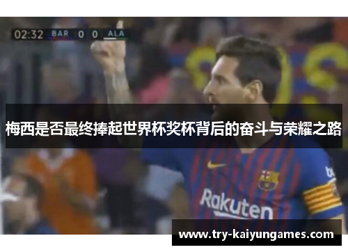 梅西是否最终捧起世界杯奖杯背后的奋斗与荣耀之路