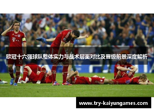 欧冠十六强球队整体实力与战术层面对比及晋级前景深度解析