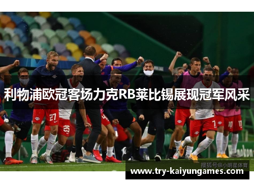 利物浦欧冠客场力克RB莱比锡展现冠军风采 利物浦欧冠客场力克RB莱比锡展现冠军风采