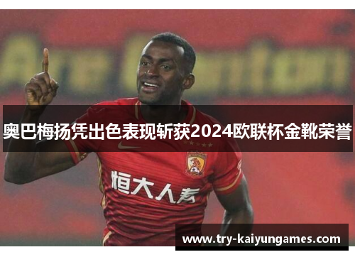 奥巴梅扬凭出色表现斩获2024欧联杯金靴荣誉