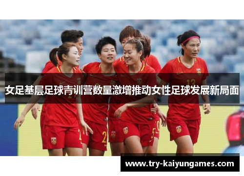 女足基层足球青训营数量激增推动女性足球发展新局面