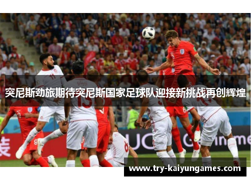 突尼斯劲旅期待突尼斯国家足球队迎接新挑战再创辉煌 突尼斯劲旅期待突尼斯国家足球队迎接新挑战再创辉煌