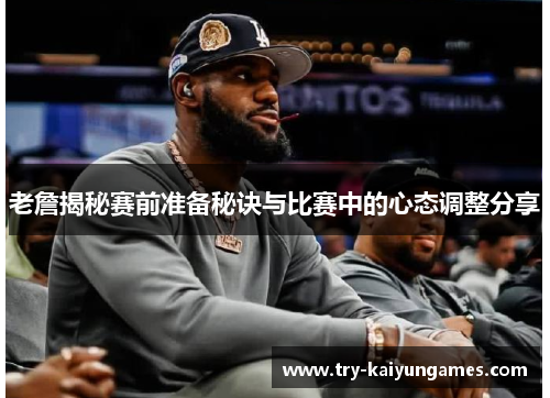 老詹揭秘赛前准备秘诀与比赛中的心态调整分享 老詹揭秘赛前准备秘诀与比赛中的心态调整分享