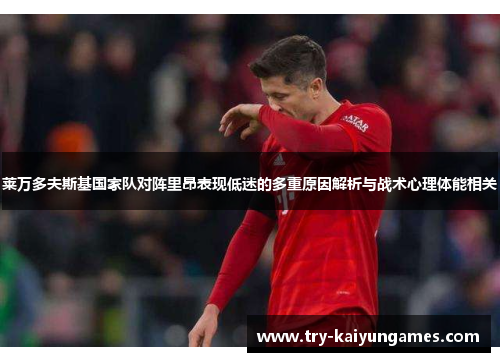 莱万多夫斯基国家队对阵里昂表现低迷的多重原因解析与战术心理体能相关