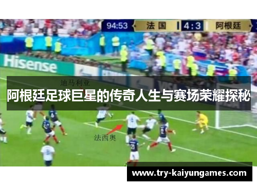 阿根廷足球巨星的传奇人生与赛场荣耀探秘