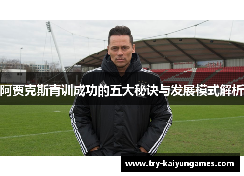 阿贾克斯青训成功的五大秘诀与发展模式解析 阿贾克斯青训成功的五大秘诀与发展模式解析