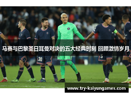 马赛与巴黎圣日耳曼对决的五大经典时刻 回顾激情岁月 马赛与巴黎圣日耳曼对决的五大经典时刻 回顾激情岁月