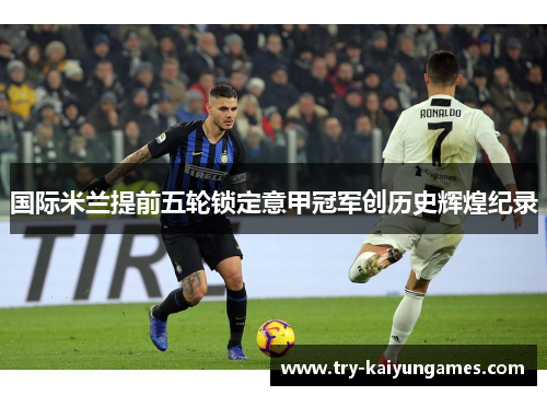 国际米兰提前五轮锁定意甲冠军创历史辉煌纪录