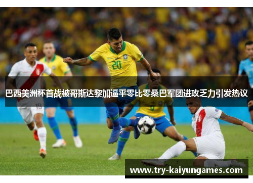 巴西美洲杯首战被哥斯达黎加逼平零比零桑巴军团进攻乏力引发热议 巴西美洲杯首战被哥斯达黎加逼平零比零桑巴军团进攻乏力引发热议