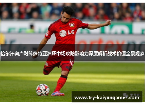 恰尔汗奥卢对阵多特亚洲杯中场攻防影响力深度解析战术价值全景观察 恰尔汗奥卢对阵多特亚洲杯中场攻防影响力深度解析战术价值全景观察