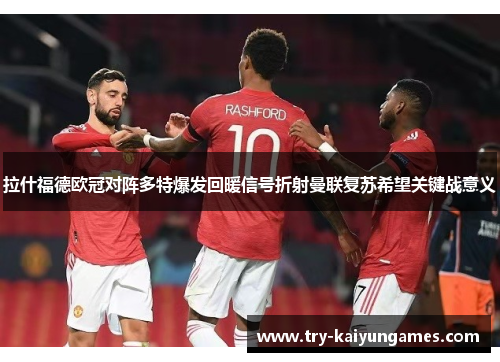 拉什福德欧冠对阵多特爆发回暖信号折射曼联复苏希望关键战意义 拉什福德欧冠对阵多特爆发回暖信号折射曼联复苏希望关键战意义