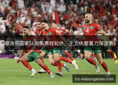 摩洛哥国家队密集赛程轮休,主力休整蓄力淘汰赛 摩洛哥国家队密集赛程轮休,主力休整蓄力淘汰赛