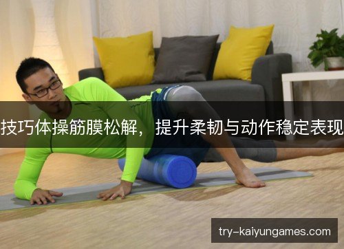 技巧体操筋膜松解,提升柔韧与动作稳定表现 技巧体操筋膜松解,提升柔韧与动作稳定表现