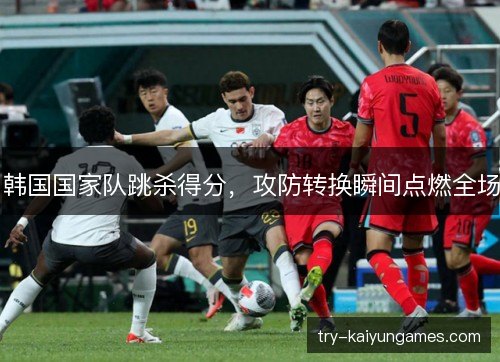 韩国国家队跳杀得分，攻防转换瞬间点燃全场