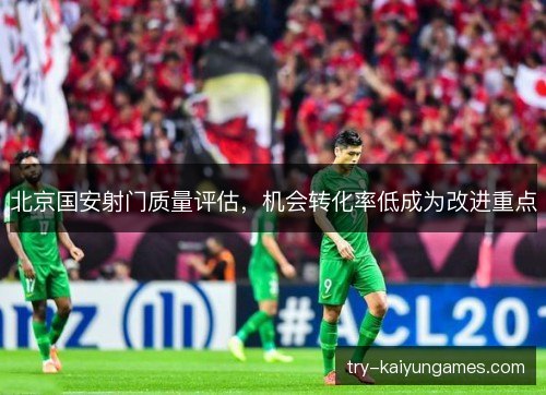 北京国安射门质量评估，机会转化率低成为改进重点