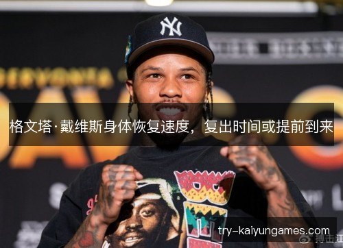 格文塔·戴维斯身体恢复速度,复出时间或提前到来 格文塔·戴维斯身体恢复速度,复出时间或提前到来