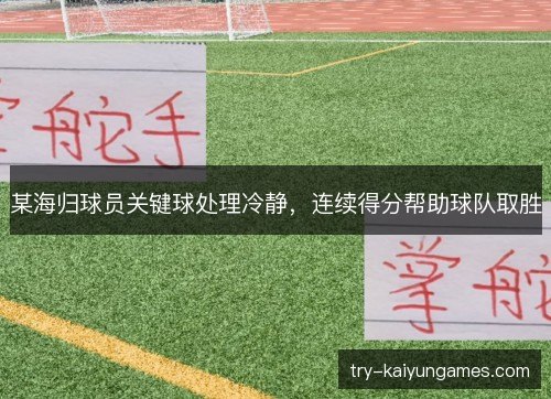 某海归球员关键球处理冷静，连续得分帮助球队取胜
