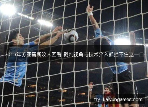 2013年苏亚雷斯咬人回看 裁判视角与技术介入都拦不住这一口 2013年苏亚雷斯咬人回看 裁判视角与技术介入都拦不住这一口